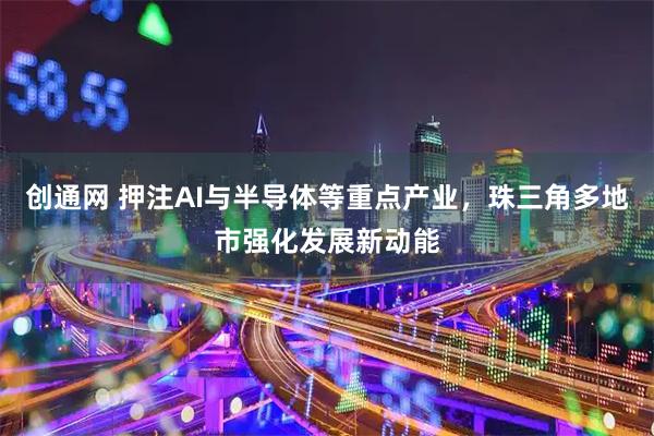 创通网 押注AI与半导体等重点产业，珠三角多地市强化发展新动能