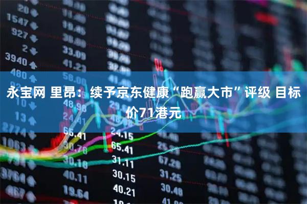 永宝网 里昂：续予京东健康“跑赢大市”评级 目标价71港元
