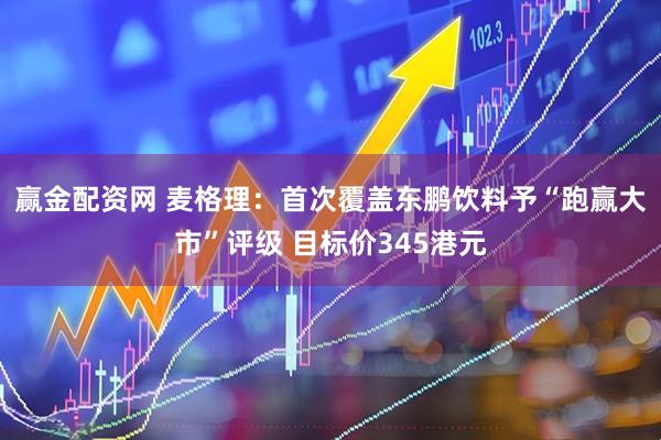 赢金配资网 麦格理:首次覆盖东鹏饮料予“跑赢大市”评级 目标价345港元