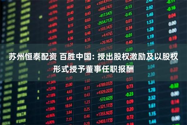苏州恒泰配资 百胜中国: 授出股权激励及以股权形式授予董事任职报酬