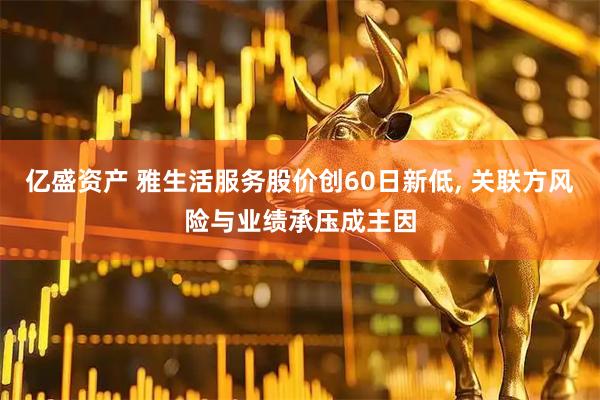 亿盛资产 雅生活服务股价创60日新低, 关联方风险与业绩承压成主因