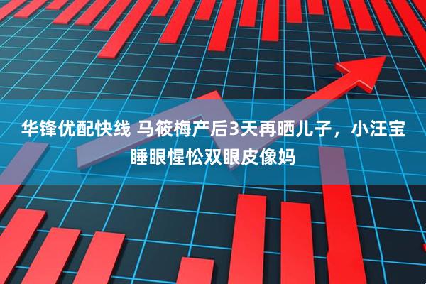 华锋优配快线 马筱梅产后3天再晒儿子，小汪宝睡眼惺忪双眼皮像妈