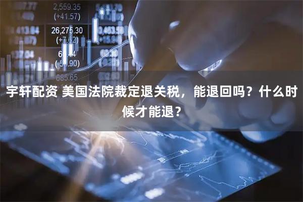 宇轩配资 美国法院裁定退关税，能退回吗？什么时候才能退？