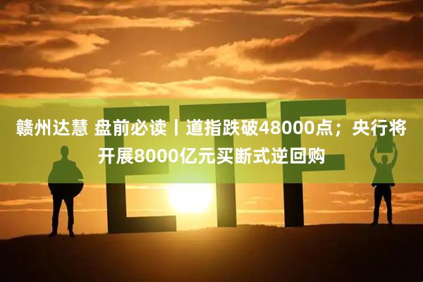 赣州达慧 盘前必读丨道指跌破48000点；央行将开展8000亿元买断式逆回购