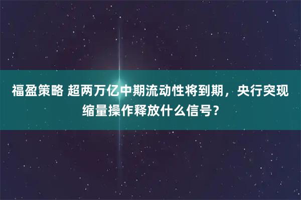 福盈策略 超两万亿中期流动性将到期，央行突现缩量操作释放什么信号？