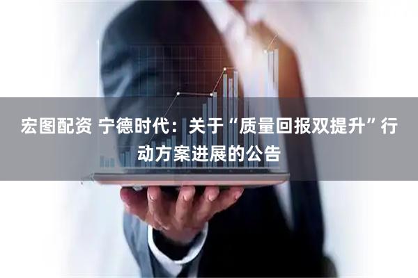 宏图配资 宁德时代：关于“质量回报双提升”行动方案进展的公告