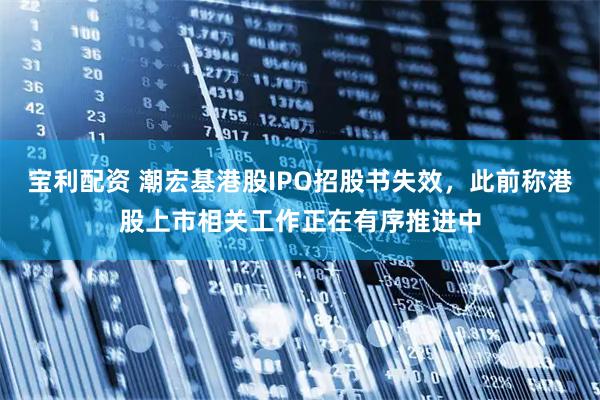 宝利配资 潮宏基港股IPO招股书失效，此前称港股上市相关工作正在有序推进中
