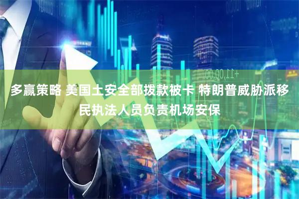 多赢策略 美国土安全部拨款被卡 特朗普威胁派移民执法人员负责机场安保