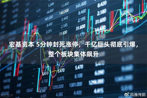 宏基资本 5分钟封死涨停，千亿巨头彻底引爆，整个板块集体飙升