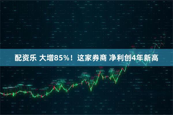 配资乐 大增85%！这家券商 净利创4年新高