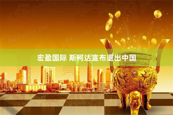 宏盈国际 斯柯达宣布退出中国