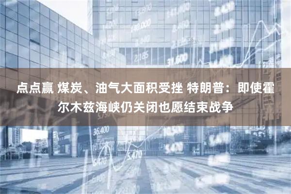 点点赢 煤炭、油气大面积受挫 特朗普：即使霍尔木兹海峡仍关闭也愿结束战争