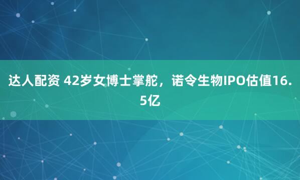达人配资 42岁女博士掌舵，诺令生物IPO估值16.5亿