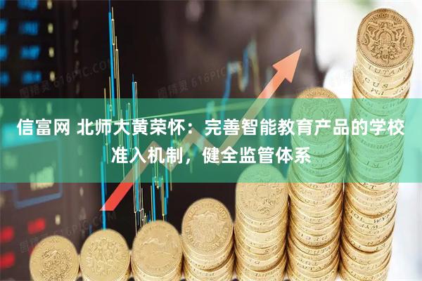 信富网 北师大黄荣怀：完善智能教育产品的学校准入机制，健全监管体系
