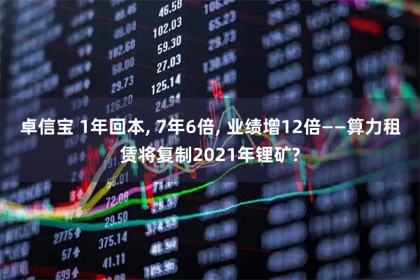 卓信宝 1年回本, 7年6倍, 业绩增12倍——算力租赁将复制2021年锂矿?