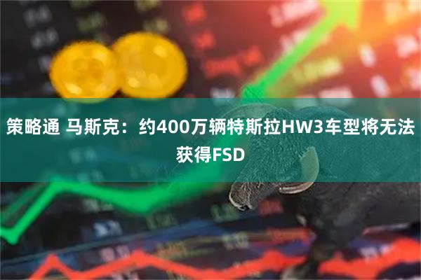 策略通 马斯克：约400万辆特斯拉HW3车型将无法获得FSD