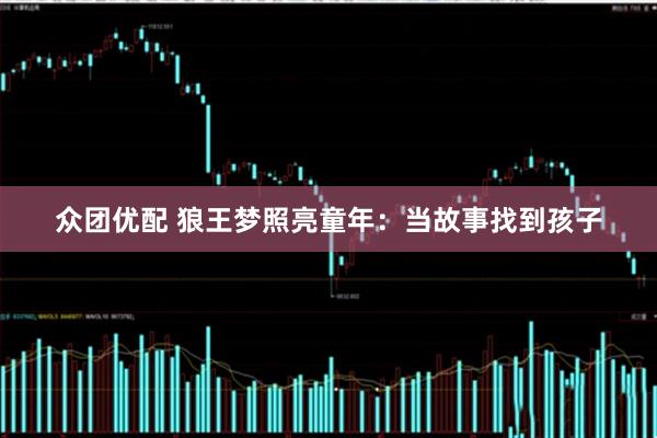 众团优配 狼王梦照亮童年：当故事找到孩子