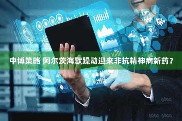 中博策略 阿尔茨海默躁动迎来非抗精神病新药?