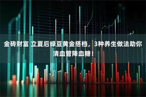 金砖财富 立夏后绿豆黄金搭档,3种养生做法助你清血管降血糖!