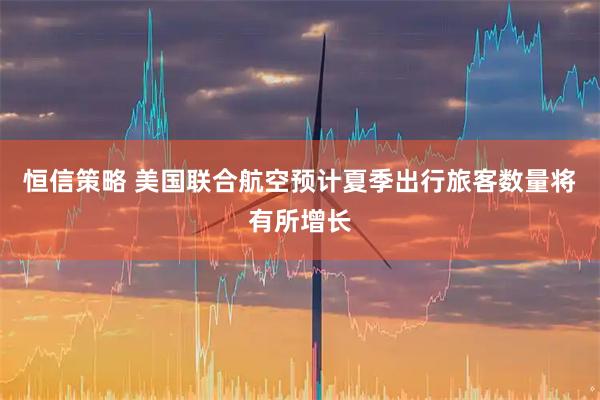 恒信策略 美国联合航空预计夏季出行旅客数量将有所增长