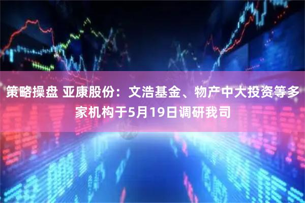 策略操盘 亚康股份：文浩基金、物产中大投资等多家机构于5月19日调研我司