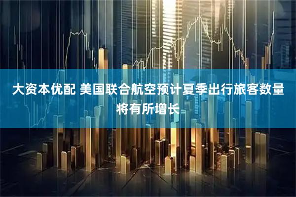 大资本优配 美国联合航空预计夏季出行旅客数量将有所增长