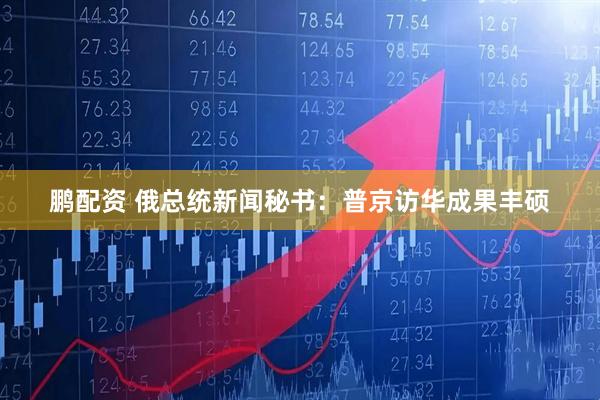 鹏配资 俄总统新闻秘书：普京访华成果丰硕