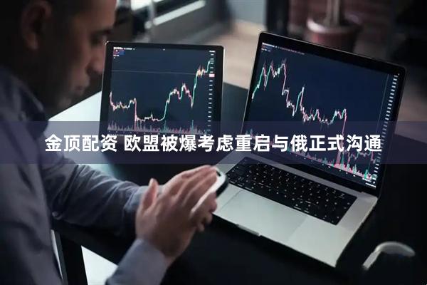 金顶配资 欧盟被爆考虑重启与俄正式沟通