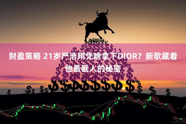 财盈策略 21岁严浩翔凭啥拿下DIOR？新歌藏着他最戳人的秘密