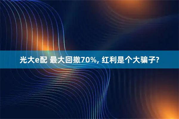 光大e配 最大回撤70%, 红利是个大骗子?