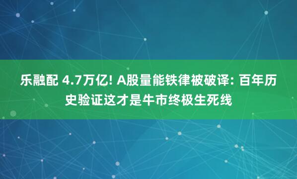 乐融配 4.7万亿! A股量能铁律被破译: 百年历史验证这才是牛市终极生死线