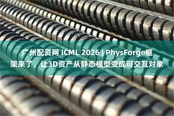 广州配资网 ICML 2026 | PhysForge框架来了，让3D资产从静态模型变成可交互对象