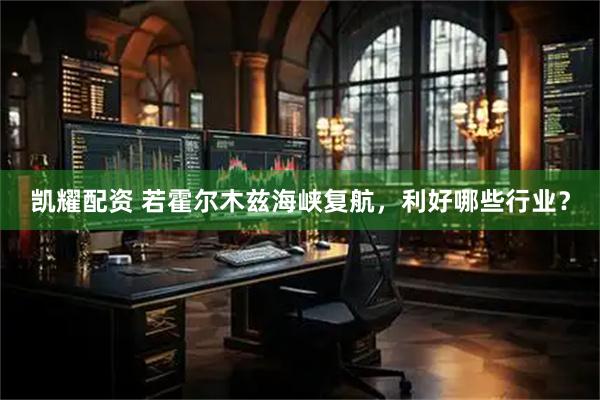 凯耀配资 若霍尔木兹海峡复航，利好哪些行业？