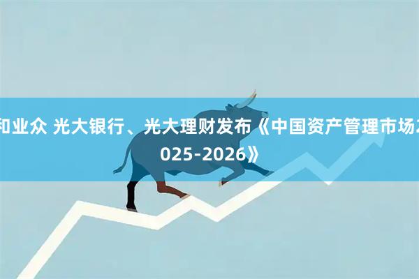 和业众 光大银行、光大理财发布《中国资产管理市场2025-2026》