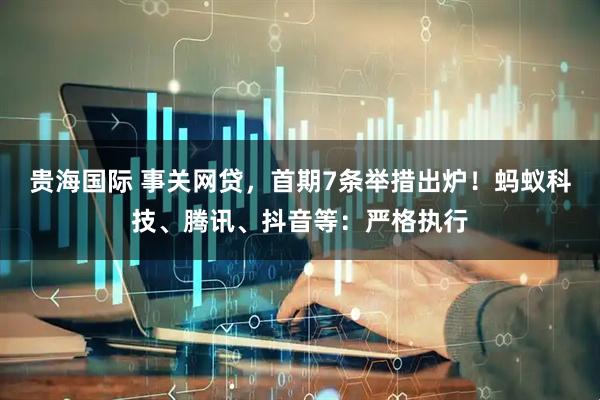 贵海国际 事关网贷，首期7条举措出炉！蚂蚁科技、腾讯、抖音等：严格执行