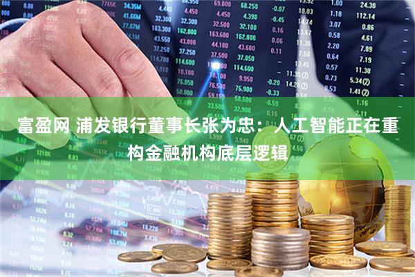 富盈网 浦发银行董事长张为忠：人工智能正在重构金融机构底层逻辑