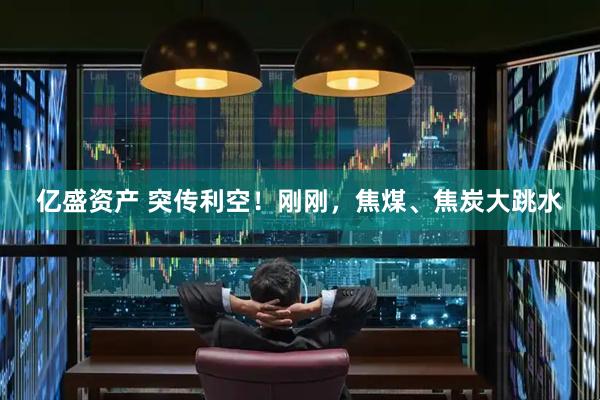 亿盛资产 突传利空！刚刚，焦煤、焦炭大跳水