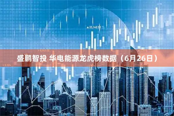 盛鹏智投 华电能源龙虎榜数据（6月26日）