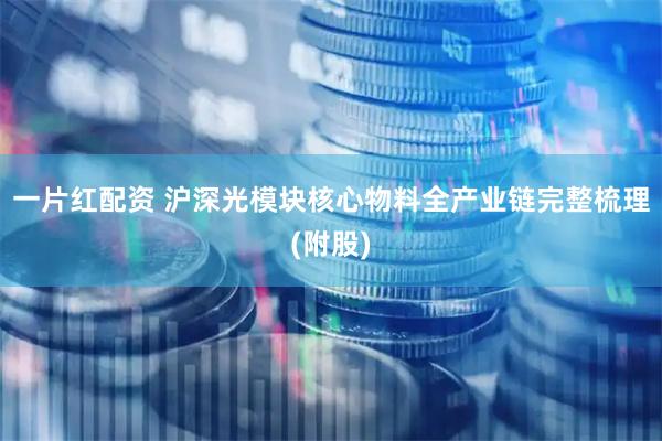 一片红配资 沪深光模块核心物料全产业链完整梳理(附股)