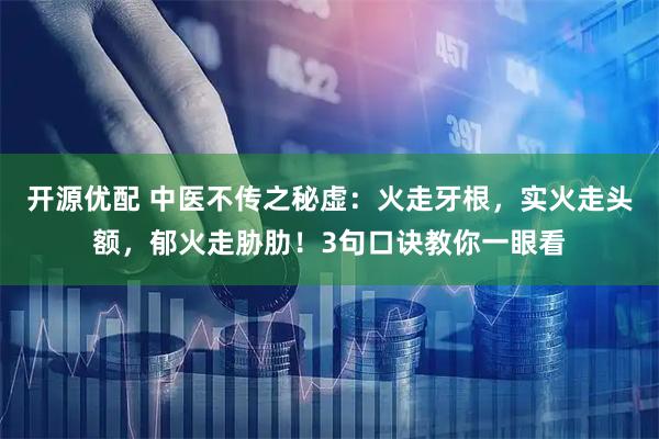开源优配 中医不传之秘虚：火走牙根，实火走头额，郁火走胁肋！3句口诀教你一眼看