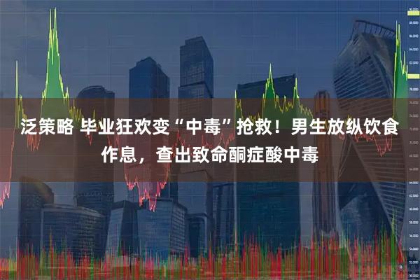 泛策略 毕业狂欢变“中毒”抢救！男生放纵饮食作息，查出致命酮症酸中毒