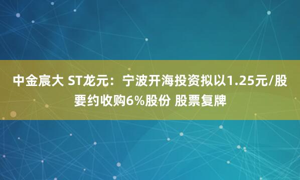 中金宸大 ST龙元：宁波开海投资拟以1.25元/股要约收购6%股份 股票复牌