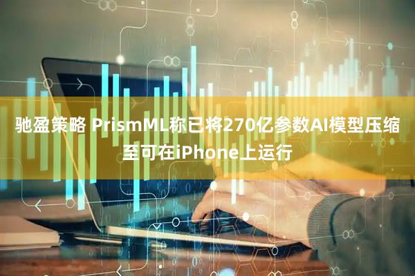 驰盈策略 PrismML称已将270亿参数AI模型压缩至可在iPhone上运行
