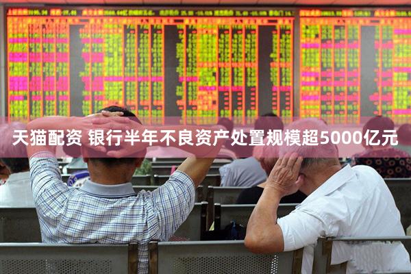 天猫配资 银行半年不良资产处置规模超5000亿元