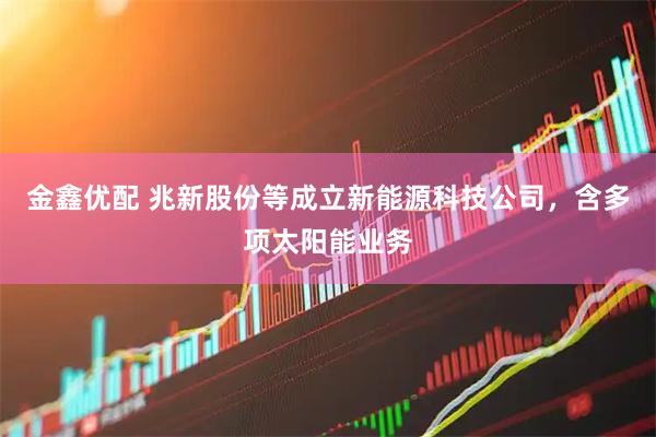 金鑫优配 兆新股份等成立新能源科技公司，含多项太阳能业务