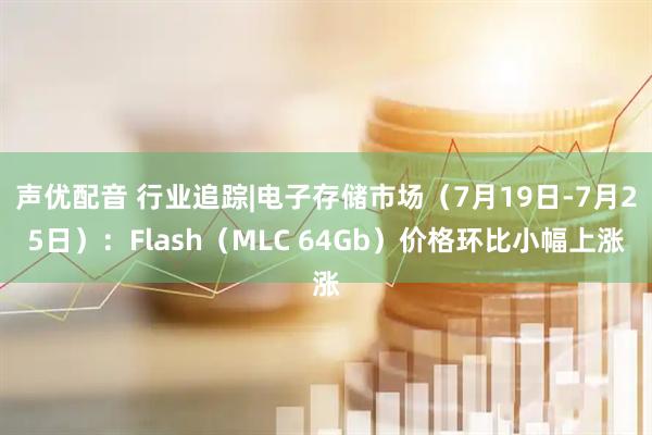声优配音 行业追踪|电子存储市场（7月19日-7月25日）：Flash（MLC 64Gb）价格环比小幅上涨