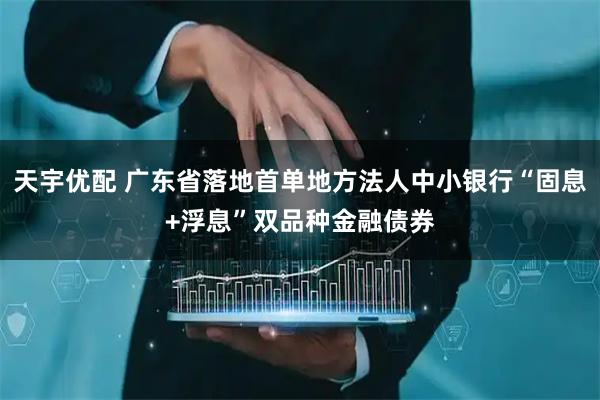 天宇优配 广东省落地首单地方法人中小银行“固息+浮息”双品种金融债券