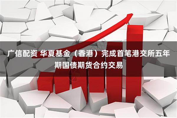 广信配资 华夏基金（香港）完成首笔港交所五年期国债期货合约交易