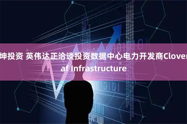 龙坤投资 英伟达正洽谈投资数据中心电力开发商Cloverleaf Infrastructure