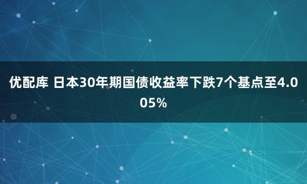 优配库 日本30年期国债收益率下跌7个基点至4.005%